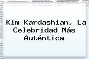 <b>Kim Kardashian</b>, La Celebridad Más Auténtica