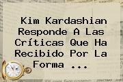 <b>Kim Kardashian</b> Responde A Las Críticas Que Ha Recibido Por La Forma ...