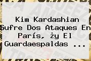 <b>Kim Kardashian</b> Sufre Dos Ataques En París, ¿y El Guardaespaldas ...