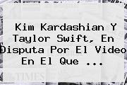 <b>Kim Kardashian</b> Y Taylor Swift, En Disputa Por El Video En El Que ...