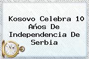 Kosovo Celebra 10 Años De Independencia De <b>Serbia</b>