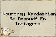 <b>Kourtney Kardashian</b> Se Desnudó En Instagram