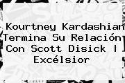 <b>Kourtney Kardashian</b> Termina Su Relación Con Scott Disick | Excélsior