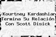 <b>Kourtney Kardashian</b> Termina Su Relación Con Scott Disick