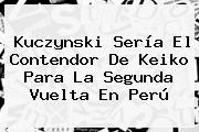 Kuczynski Sería El Contendor De <b>Keiko</b> Para La Segunda Vuelta En Perú