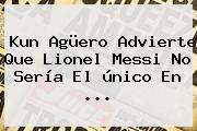 <b>Kun Agüero</b> Advierte Que Lionel Messi No Sería El único En ...