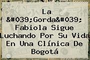 Ver la 039gorda039 fabiola sigue luchando por su vida en una clinica de bogota La '<b>Gorda</b>' <b>Fabiola</b> Sigue Luchando Por Su Vida En Una Clínica De Bogotá