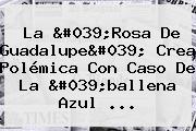 Ver la 039rosa de guadalupe039 crea polemica con caso de la 039ballena azul <b>La 'Rosa De Guadalupe</b>' Crea Polémica Con Caso De La 'ballena Azul ...