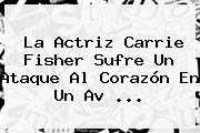 La Actriz <b>Carrie Fisher</b> Sufre Un Ataque Al Corazón En Un Av ...
