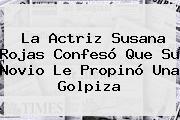 La Actriz <b>Susana Rojas</b> Confesó Que Su Novio Le Propinó Una Golpiza