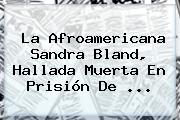 La Afroamericana <b>Sandra Bland</b>, Hallada Muerta En Prisión De <b>...</b>