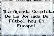 ¡La Agenda Completa De La Jornada De Fútbol <b>hoy</b> En Europa!