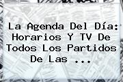 La Agenda Del Día: Horarios Y TV De Todos Los <b>partidos</b> De Las ...