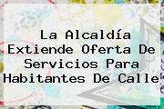 La <b>Alcaldía</b> Extiende Oferta De Servicios Para Habitantes De Calle