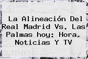 La Alineación Del <b>Real Madrid</b> Vs. Las Palmas <b>hoy</b>: Hora, Noticias Y TV