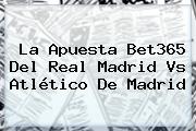 La Apuesta Bet365 Del <b>Real Madrid Vs Atlético De Madrid</b>
