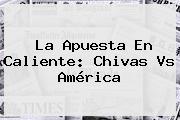 La Apuesta En Caliente: <b>Chivas Vs América</b>