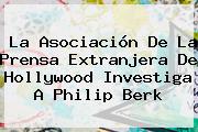 La Asociación De La Prensa Extranjera De Hollywood Investiga A <b>Philip Berk</b>