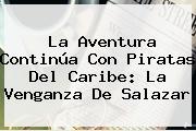 La Aventura Continúa Con <b>Piratas Del Caribe: La Venganza De Salazar</b>