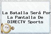 La Batalla Será Por La Pantalla De <b>DIRECTV</b> Sports