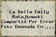 La Bella <b>Emily Ratajkowski</b> Compartió Por Error Foto Desnuda En <b>...</b>