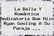 La Bella Y Romántica Dedicatoria Que Hizo <b>Ryan Gosling</b> A Su Pareja ...