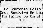 La Cantante <b>Celia Cruz</b> Revivirá En Las Pantallas De Canal 13