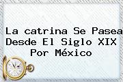 La <b>catrina</b> Se Pasea Desde El Siglo XIX Por México