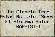 La Ciencia Trae Malas Noticias Sobre El Sistema Solar TRAPPIST-1