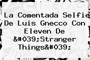 La Comentada Selfie De Luis Gnecco Con Eleven De '<b>Stranger Things</b>'