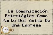 La Comunicación Estratégica Como Parte Del <b>éxito</b> De Una Empresa