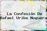 La Confesión De <b>Rafael Uribe Noguera</b>