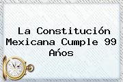 La <b>Constitución Mexicana</b> Cumple 99 Años