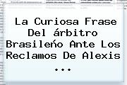 La Curiosa Frase Del árbitro Brasileño Ante Los Reclamos De <b>Alexis</b> ...