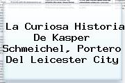 La Curiosa Historia De Kasper Schmeichel, Portero Del <b>Leicester City</b>