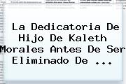 La Dedicatoria De Hijo De <b>Kaleth Morales</b> Antes De Ser Eliminado De ...