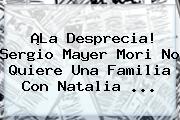 Ver la desprecia sergio mayer mori no quiere una familia con natalia ¡La Desprecia! Sergio Mayer Mori No Quiere Una Familia Con <b>Natalia</b> ...
