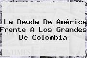 La Deuda De <b>América</b> Frente A Los Grandes De Colombia