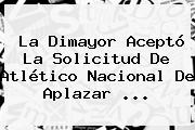 La <b>Dimayor</b> Aceptó La Solicitud De Atlético Nacional De Aplazar ...