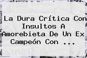 La Dura Crítica Con Insultos A Amorebieta De Un Ex Campeón Con ...