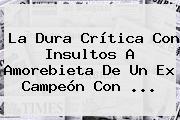 La Dura Crítica Con Insultos A Amorebieta De Un Ex Campeón Con ...