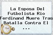 La Esposa Del Futbolista <b>Rio Ferdinand</b> Muere Tras Batalla Contra El <b>...</b>