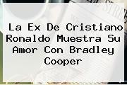 La Ex De Cristiano Ronaldo Muestra Su Amor Con <b>Bradley Cooper</b>