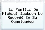 La Familia De <b>Michael Jackson</b> Lo Recordó En Su Cumpleaños