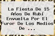 La Fiesta De <b>15</b> Años De <b>Rubí</b> Envuelta Por El Furor De Los Medios De ...