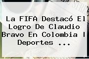 La FIFA Destacó El Logro De <b>Claudio Bravo</b> En Colombia | Deportes ...