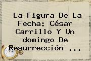 La Figura De La Fecha: César Carrillo Y Un <b>domingo De Resurrección</b> ...