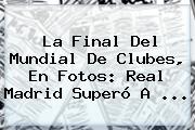 La Final Del <b>Mundial De Clubes</b>, En Fotos: Real Madrid Superó A ...