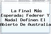 La Final Más Esperada: Federer Y <b>Nadal</b> Definen El Abierto De Australia