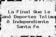 La Final Que Le Ganó <b>Deportes Tolima</b> A Independiente Santa Fe